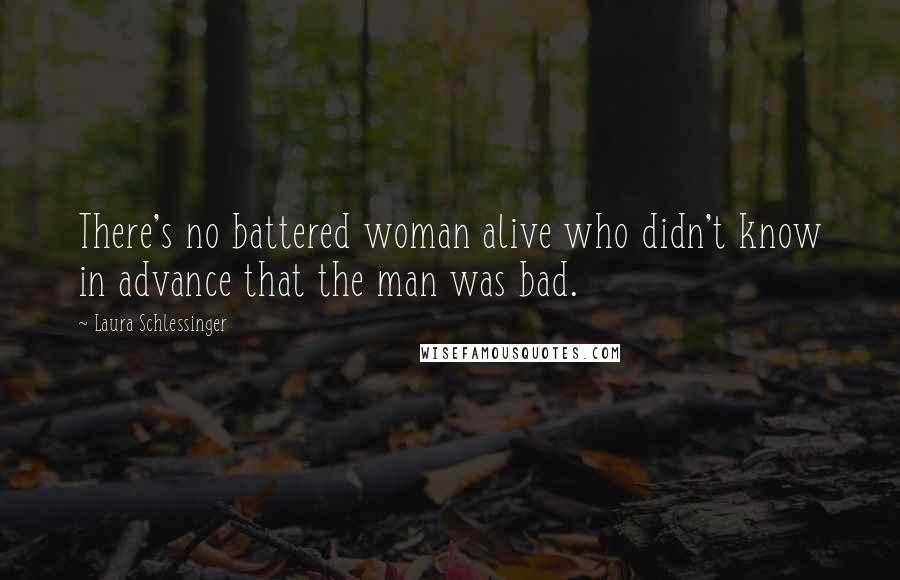 Laura Schlessinger Quotes: There's no battered woman alive who didn't know in advance that the man was bad.