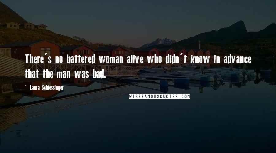 Laura Schlessinger Quotes: There's no battered woman alive who didn't know in advance that the man was bad.