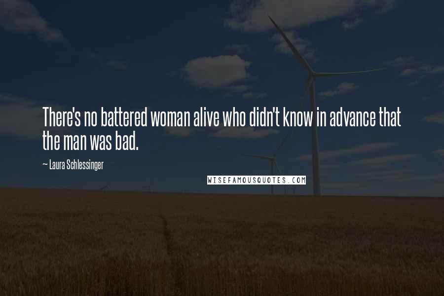 Laura Schlessinger Quotes: There's no battered woman alive who didn't know in advance that the man was bad.