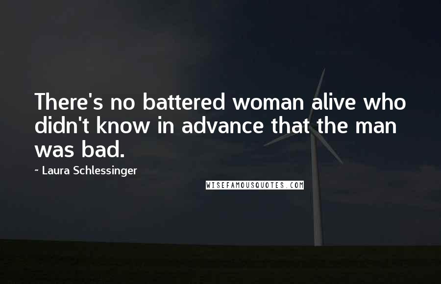 Laura Schlessinger Quotes: There's no battered woman alive who didn't know in advance that the man was bad.