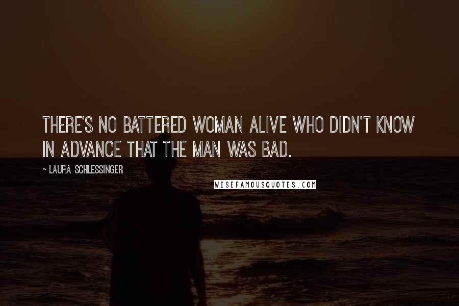 Laura Schlessinger Quotes: There's no battered woman alive who didn't know in advance that the man was bad.