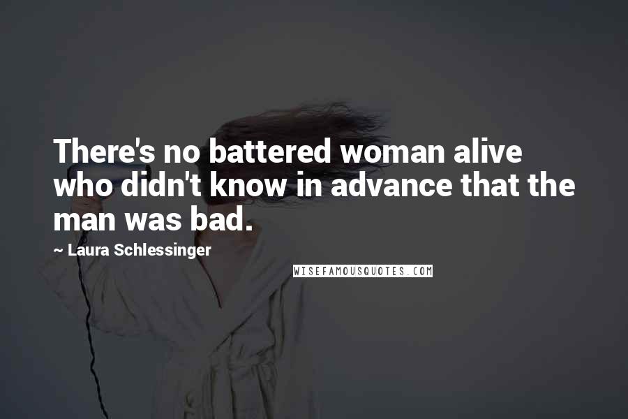 Laura Schlessinger Quotes: There's no battered woman alive who didn't know in advance that the man was bad.