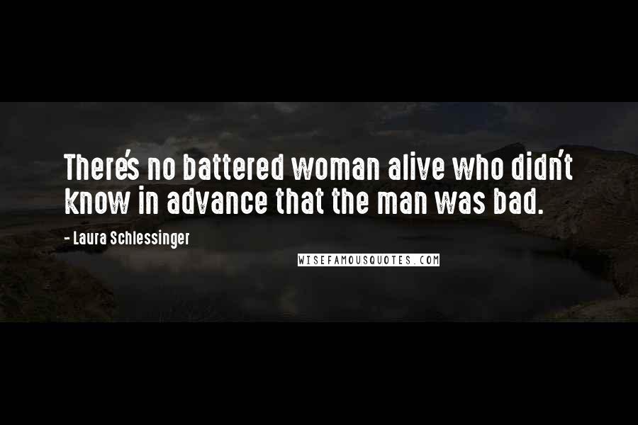 Laura Schlessinger Quotes: There's no battered woman alive who didn't know in advance that the man was bad.
