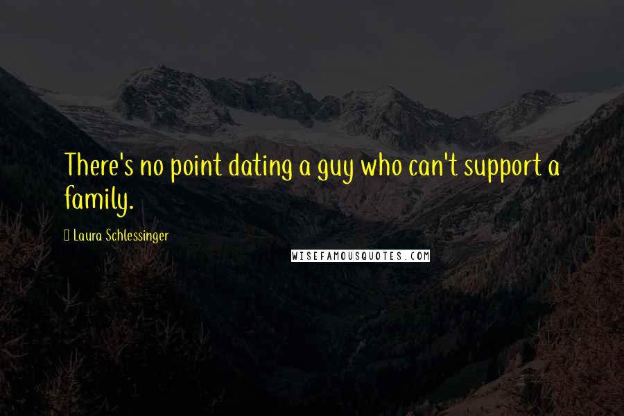 Laura Schlessinger Quotes: There's no point dating a guy who can't support a family.
