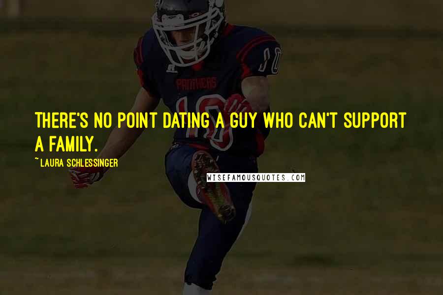 Laura Schlessinger Quotes: There's no point dating a guy who can't support a family.