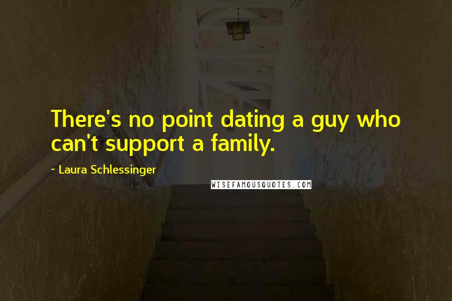 Laura Schlessinger Quotes: There's no point dating a guy who can't support a family.