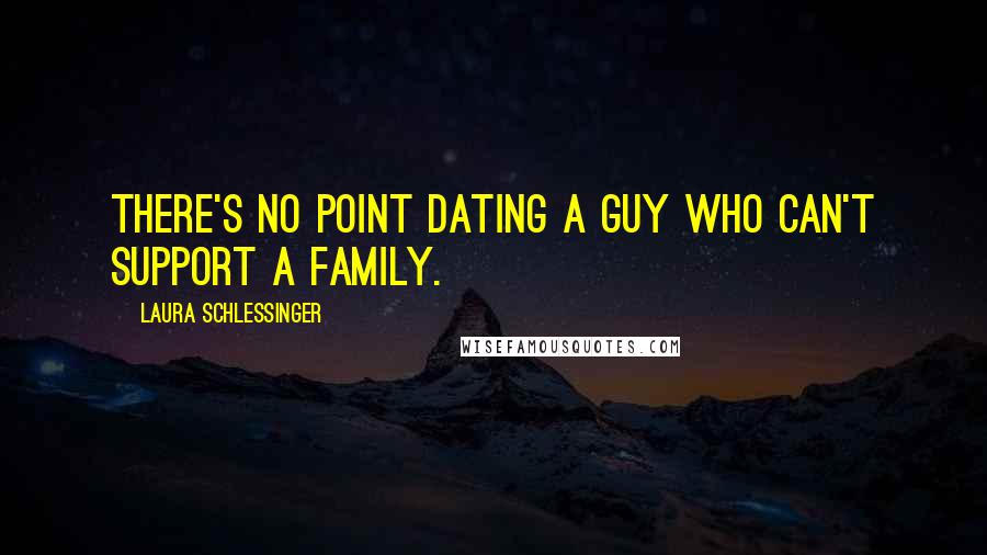 Laura Schlessinger Quotes: There's no point dating a guy who can't support a family.