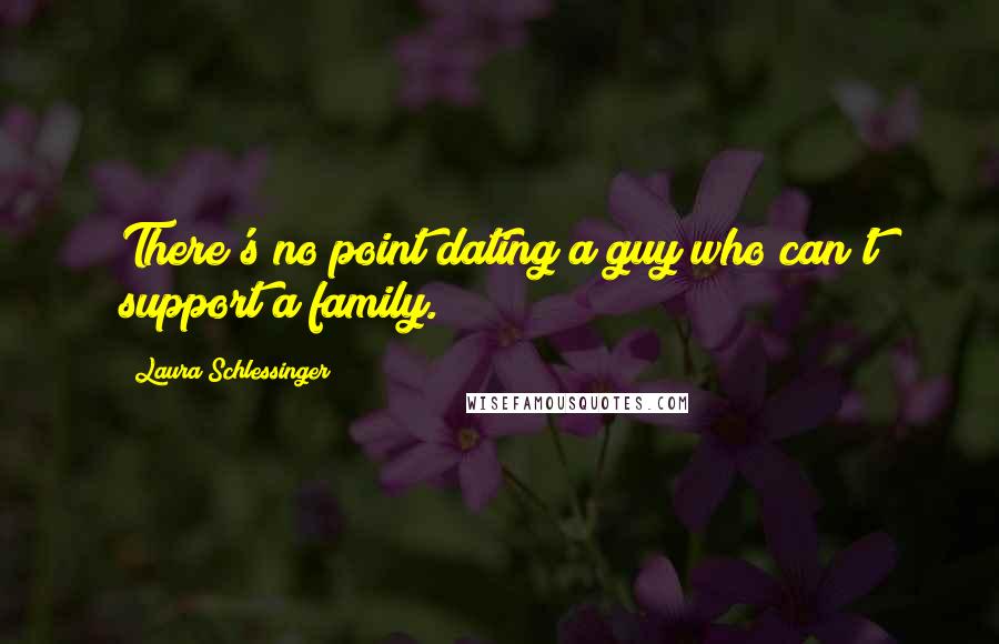 Laura Schlessinger Quotes: There's no point dating a guy who can't support a family.