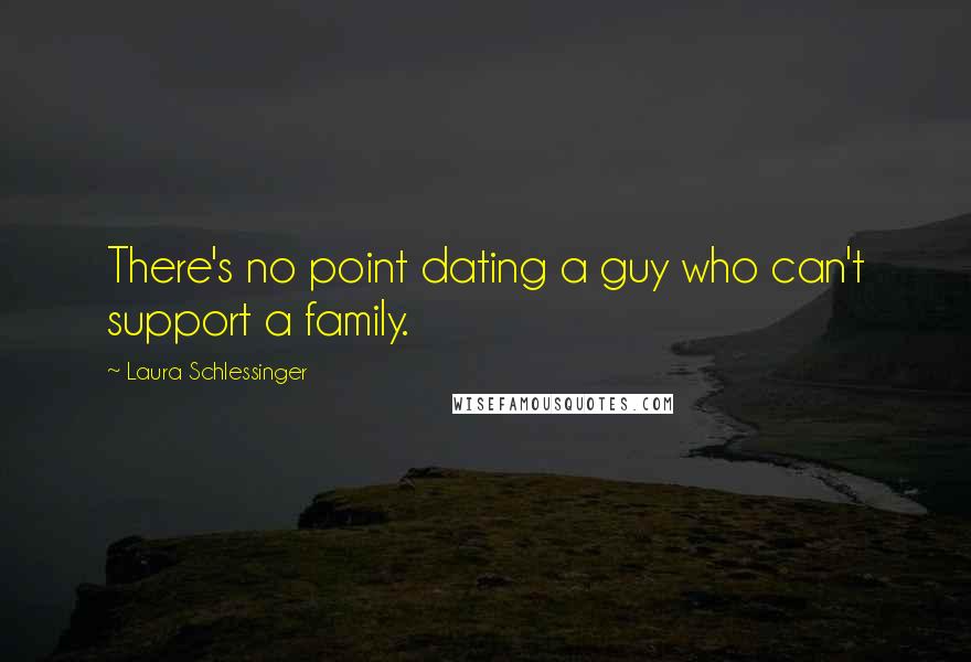 Laura Schlessinger Quotes: There's no point dating a guy who can't support a family.