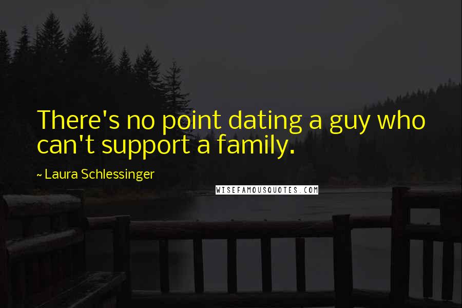 Laura Schlessinger Quotes: There's no point dating a guy who can't support a family.