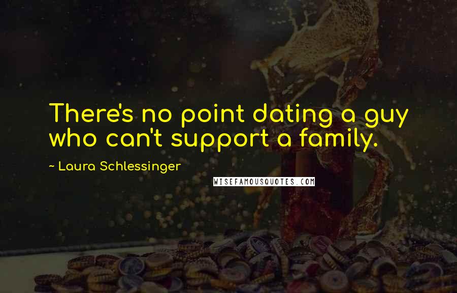 Laura Schlessinger Quotes: There's no point dating a guy who can't support a family.