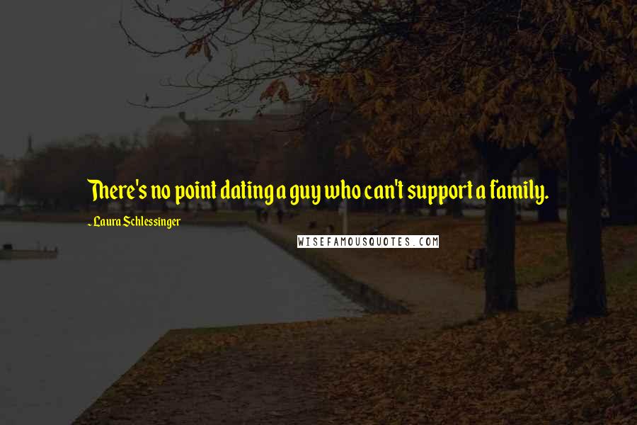 Laura Schlessinger Quotes: There's no point dating a guy who can't support a family.