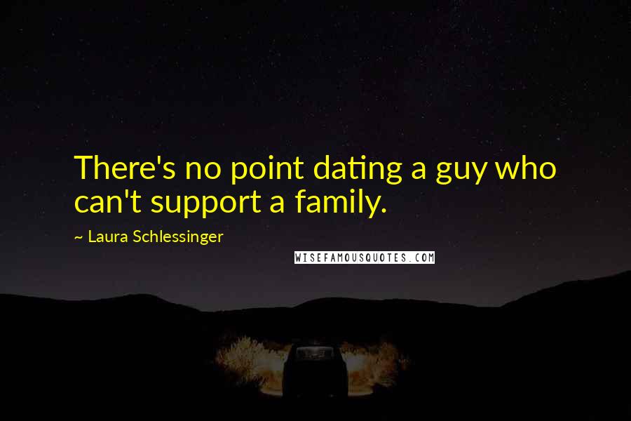 Laura Schlessinger Quotes: There's no point dating a guy who can't support a family.