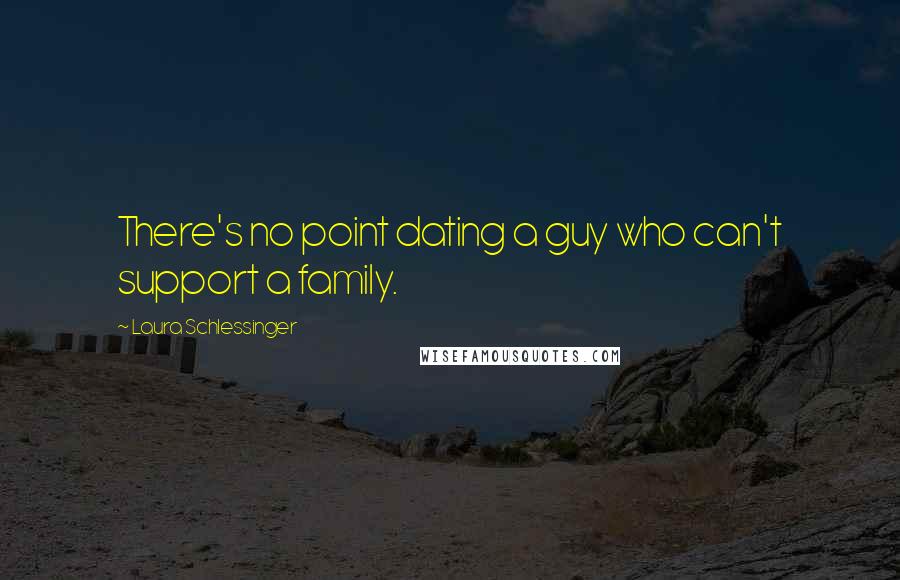 Laura Schlessinger Quotes: There's no point dating a guy who can't support a family.