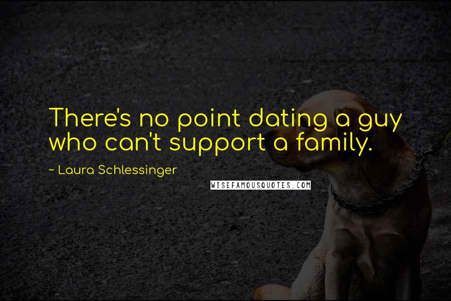 Laura Schlessinger Quotes: There's no point dating a guy who can't support a family.