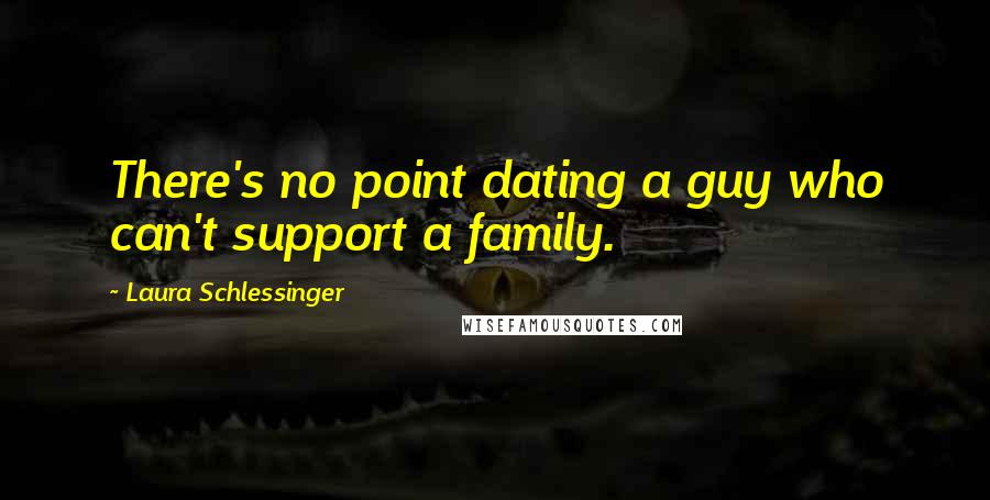 Laura Schlessinger Quotes: There's no point dating a guy who can't support a family.