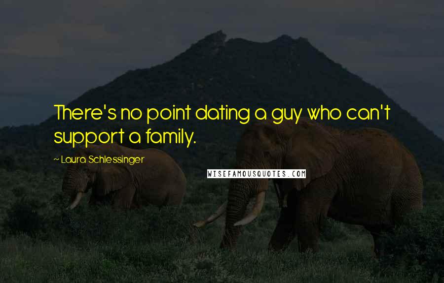 Laura Schlessinger Quotes: There's no point dating a guy who can't support a family.