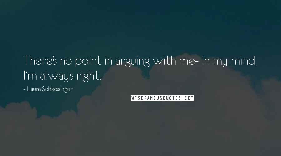 Laura Schlessinger Quotes: There's no point in arguing with me- in my mind, I'm always right.