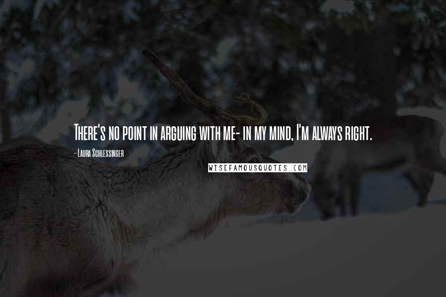 Laura Schlessinger Quotes: There's no point in arguing with me- in my mind, I'm always right.