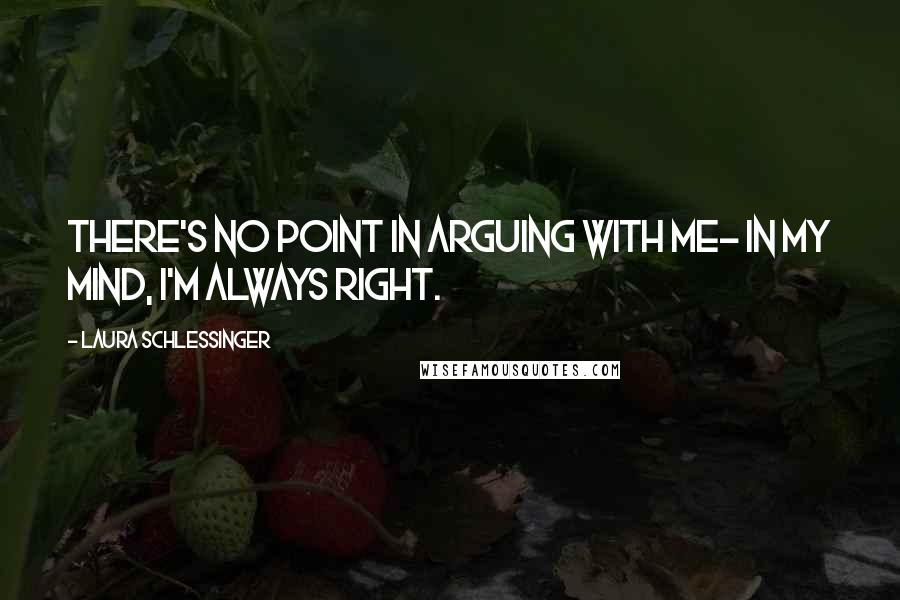 Laura Schlessinger Quotes: There's no point in arguing with me- in my mind, I'm always right.