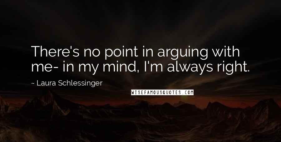 Laura Schlessinger Quotes: There's no point in arguing with me- in my mind, I'm always right.