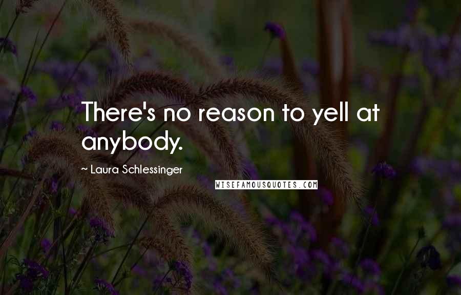 Laura Schlessinger Quotes: There's no reason to yell at anybody.