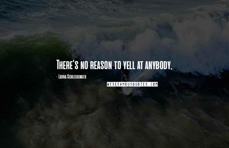 Laura Schlessinger Quotes: There's no reason to yell at anybody.