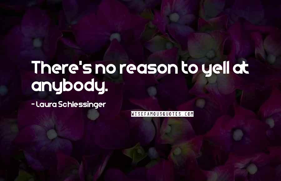 Laura Schlessinger Quotes: There's no reason to yell at anybody.