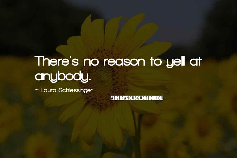 Laura Schlessinger Quotes: There's no reason to yell at anybody.
