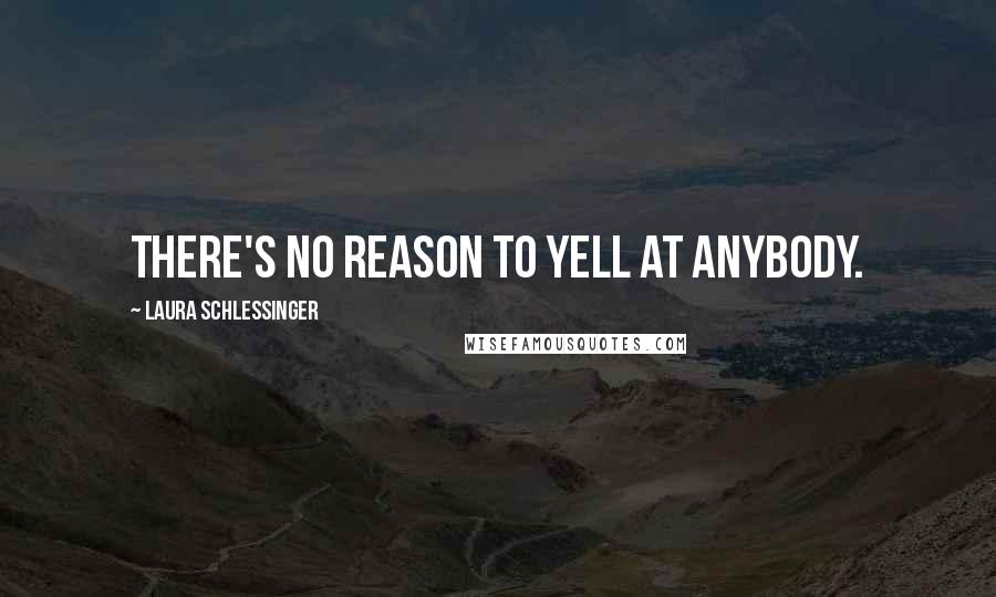 Laura Schlessinger Quotes: There's no reason to yell at anybody.
