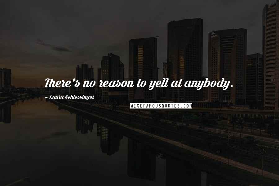Laura Schlessinger Quotes: There's no reason to yell at anybody.