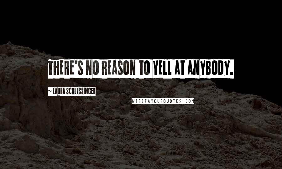 Laura Schlessinger Quotes: There's no reason to yell at anybody.