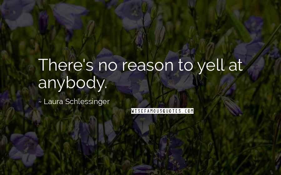 Laura Schlessinger Quotes: There's no reason to yell at anybody.