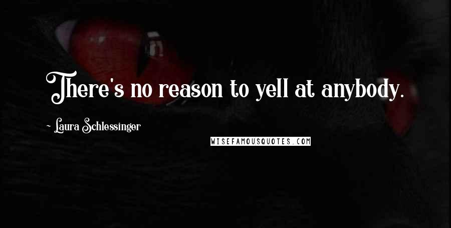 Laura Schlessinger Quotes: There's no reason to yell at anybody.