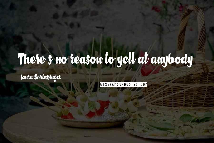 Laura Schlessinger Quotes: There's no reason to yell at anybody.