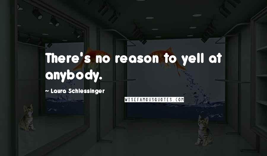 Laura Schlessinger Quotes: There's no reason to yell at anybody.