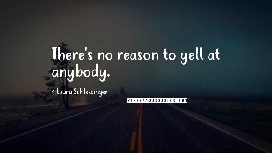 Laura Schlessinger Quotes: There's no reason to yell at anybody.