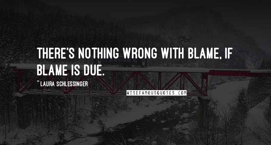 Laura Schlessinger Quotes: There's nothing wrong with blame, if blame is due.