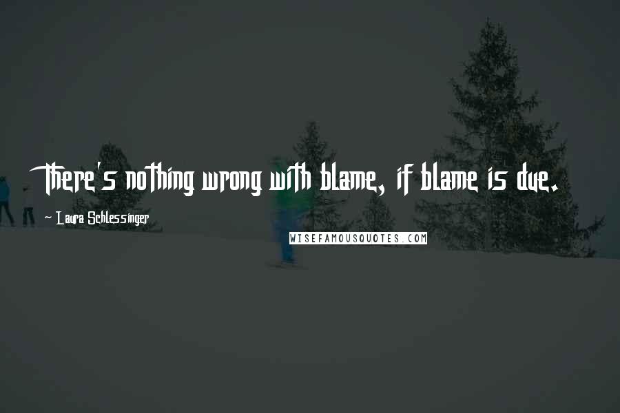 Laura Schlessinger Quotes: There's nothing wrong with blame, if blame is due.