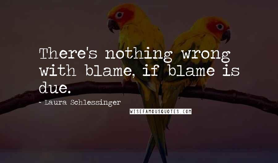 Laura Schlessinger Quotes: There's nothing wrong with blame, if blame is due.