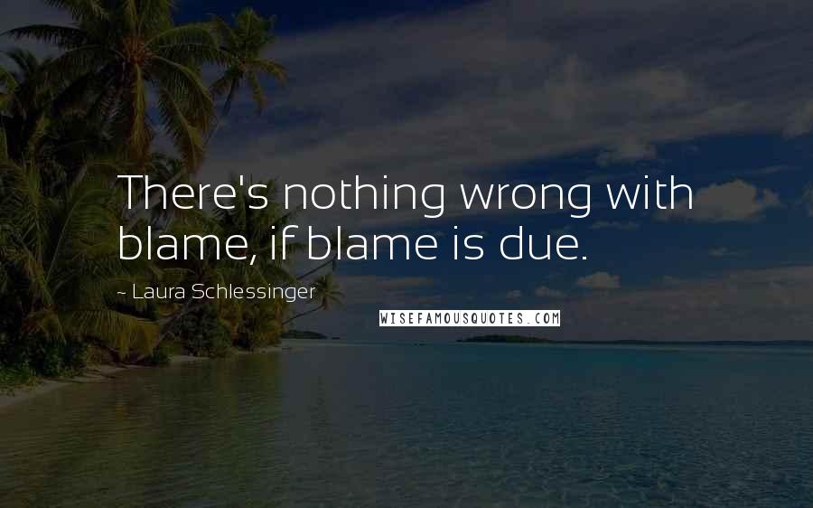 Laura Schlessinger Quotes: There's nothing wrong with blame, if blame is due.