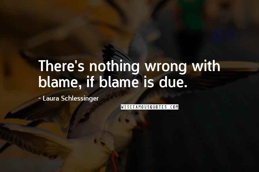 Laura Schlessinger Quotes: There's nothing wrong with blame, if blame is due.