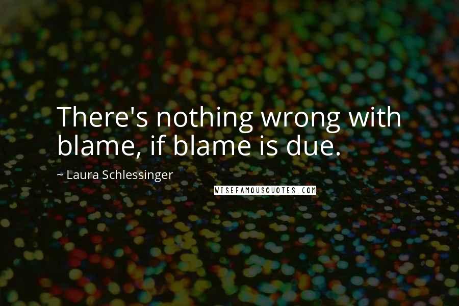 Laura Schlessinger Quotes: There's nothing wrong with blame, if blame is due.