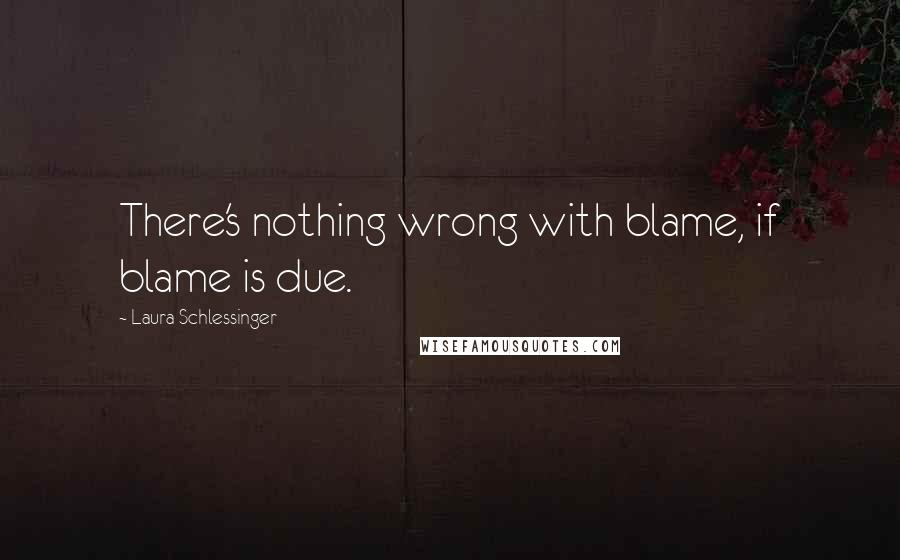 Laura Schlessinger Quotes: There's nothing wrong with blame, if blame is due.