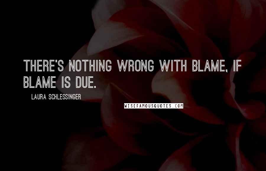 Laura Schlessinger Quotes: There's nothing wrong with blame, if blame is due.