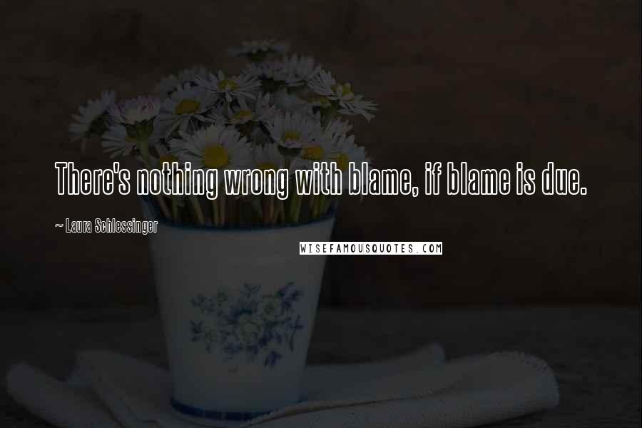 Laura Schlessinger Quotes: There's nothing wrong with blame, if blame is due.