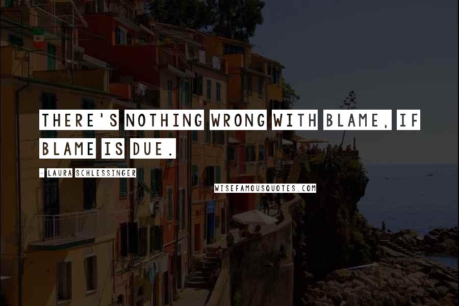 Laura Schlessinger Quotes: There's nothing wrong with blame, if blame is due.