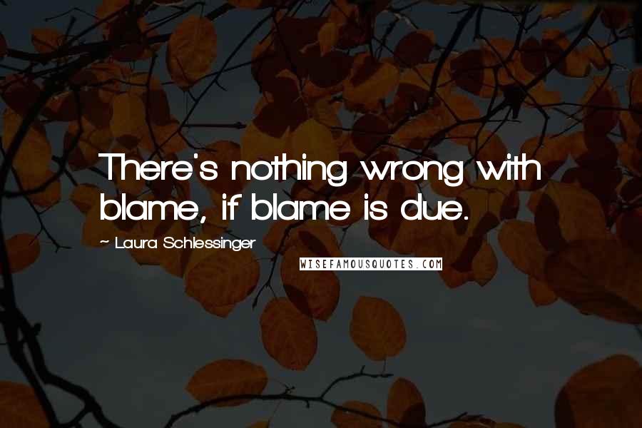 Laura Schlessinger Quotes: There's nothing wrong with blame, if blame is due.