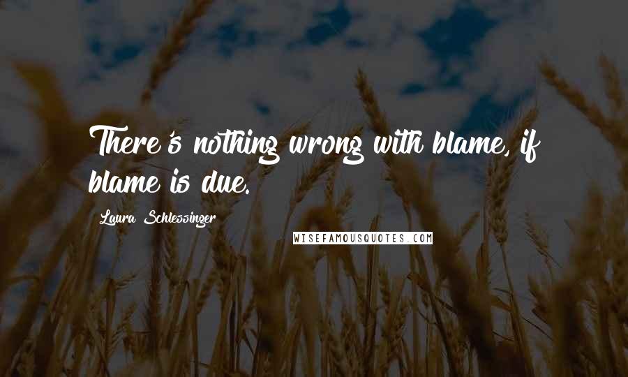 Laura Schlessinger Quotes: There's nothing wrong with blame, if blame is due.