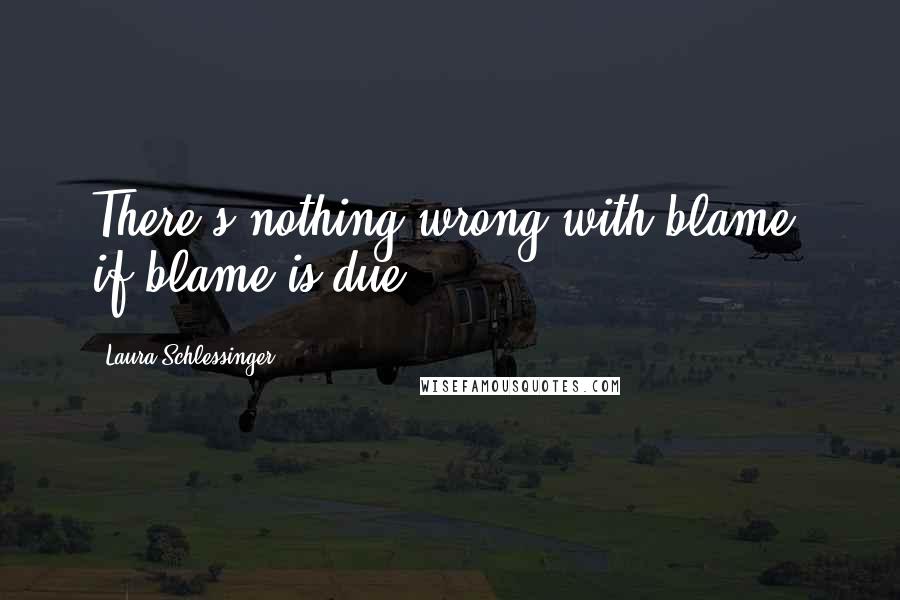 Laura Schlessinger Quotes: There's nothing wrong with blame, if blame is due.